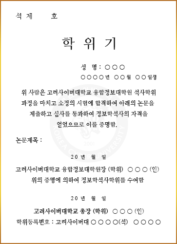 학위기-성명/년월일생/위 사람은 고려사이버대학교 융합정보대학원 석사학위과정을 마치고 소정의 시험에 합격하여 아래의 논문을 제출하고 심사를 통과하여 정보학석사의 자격을 얻었으므로 이를 증명함. 논문제목 : /년월일/고려사이버대학교 융합정보대학원장 (학위)○○○(인), 위의 증명에 의하여 정보학석사학위를 수여함./년월일/고려사이버대학교 총장(학위) ○○○(인),학위등록번호 : 고려사이버대 ○○○○(석) ○○○○